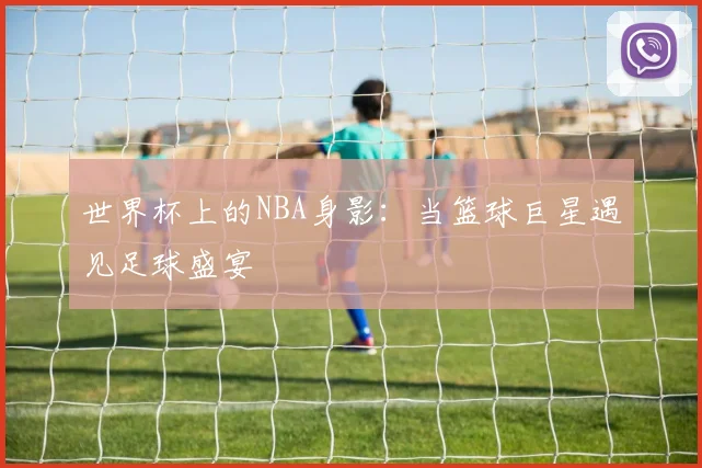世界杯上的NBA身影：当篮球巨星遇见足球盛宴