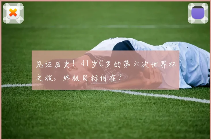 见证历史!41岁C罗的第六次世界杯之旅,终极目标何在?