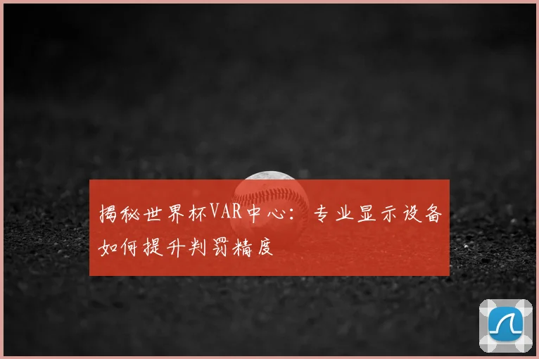 揭秘世界杯VAR中心:专业显示设备如何提升判罚精度