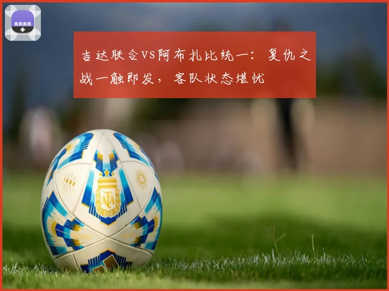 吉达联合vs阿布扎比统一：复仇之战一触即发，客队状态堪忧