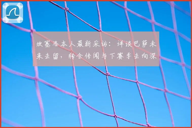 坎塞洛本人最新采访：详谈巴萨未来去留，转会传闻与下赛季去向深度解析