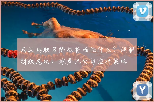 西汉姆联若降级将面临什么？详解财政危机、球员流失与应对策略