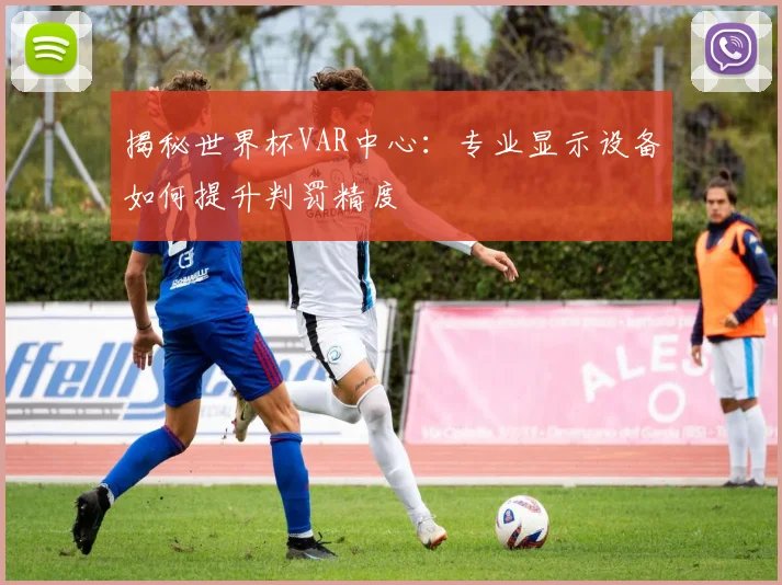 揭秘世界杯VAR中心：专业显示设备如何提升判罚精度