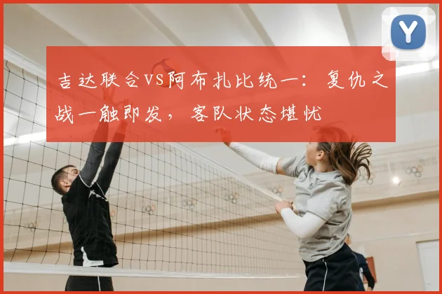 吉达联合vs阿布扎比统一：复仇之战一触即发，客队状态堪忧