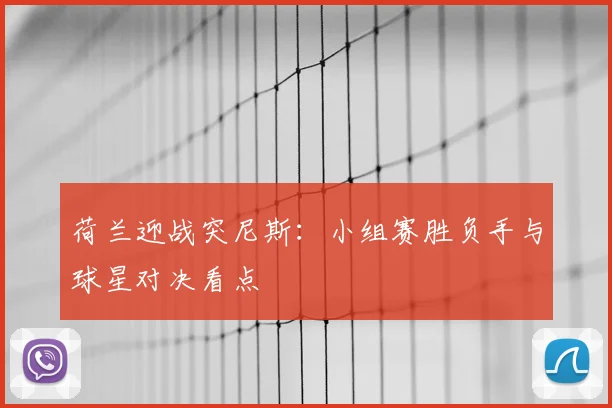 荷兰迎战突尼斯:小组赛胜负手与球星对决看点