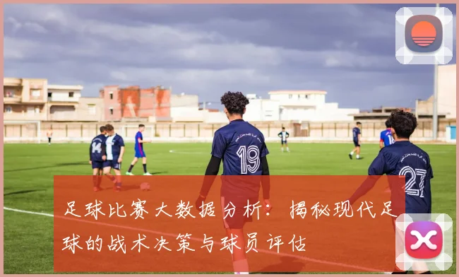 足球比赛大数据分析：揭秘现代足球的战术决策与球员评估