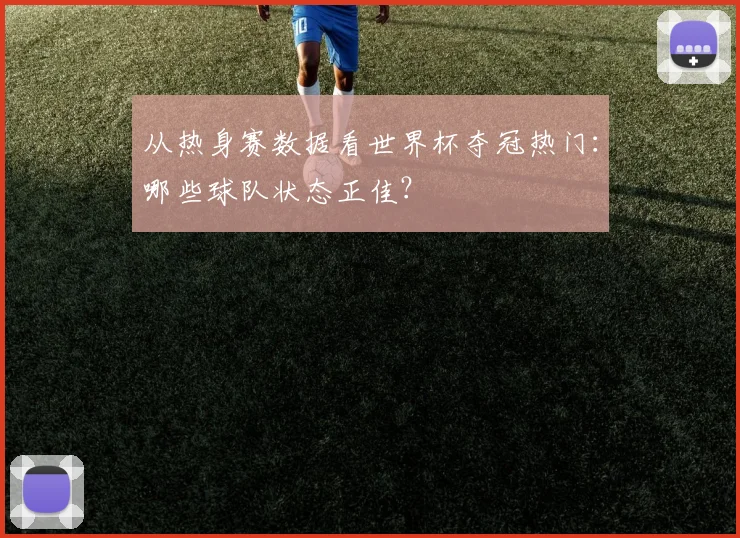 从热身赛数据看世界杯夺冠热门:哪些球队状态正佳?