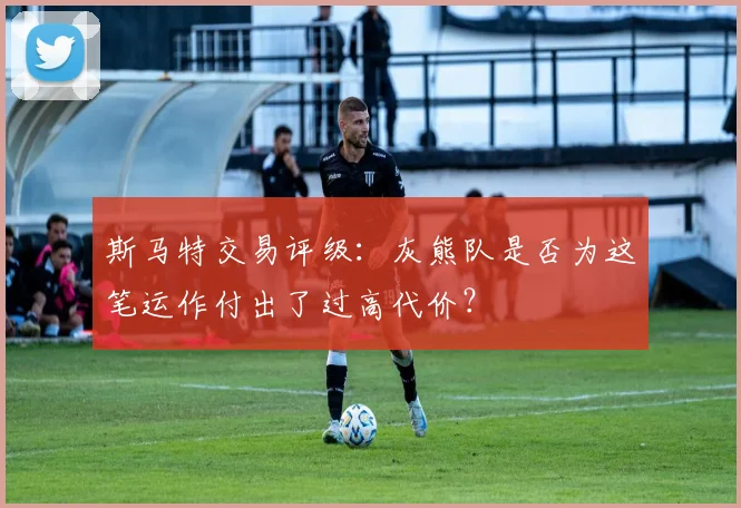 斯马特交易评级:灰熊队是否为这笔运作付出了过高代价?