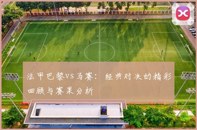 法甲巴黎vs马赛:经典对决的精彩回顾与赛果分析