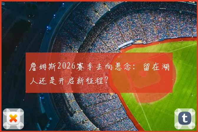 詹姆斯2026赛季去向悬念：留在湖人还是开启新征程？