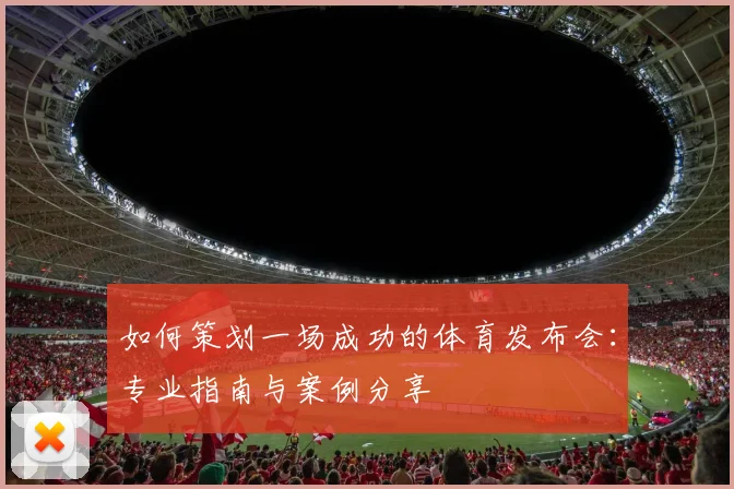 如何策划一场成功的体育发布会：专业指南与案例分享