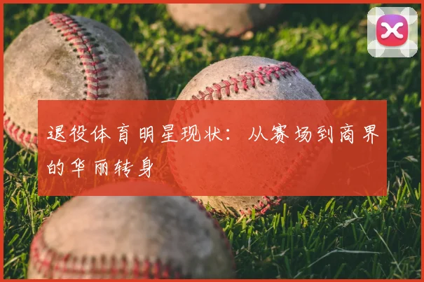 退役体育明星现状:从赛场到商界的华丽转身