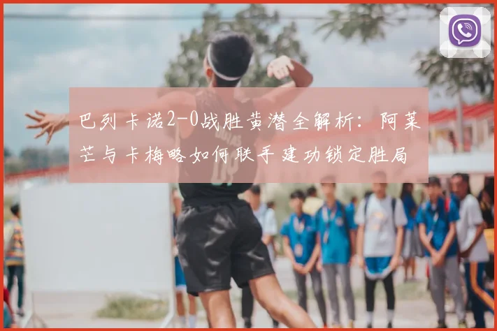 巴列卡诺2-0战胜黄潜全解析：阿莱芒与卡梅略如何联手建功锁定胜局？