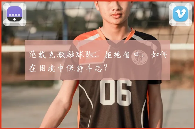 范戴克激励球队:拒绝借口,如何在困境中保持斗志?
