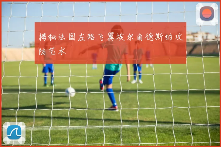 揭秘法国左路飞翼埃尔南德斯的攻防艺术