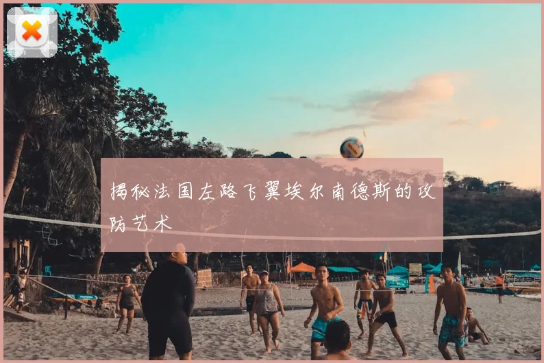 揭秘法国左路飞翼埃尔南德斯的攻防艺术