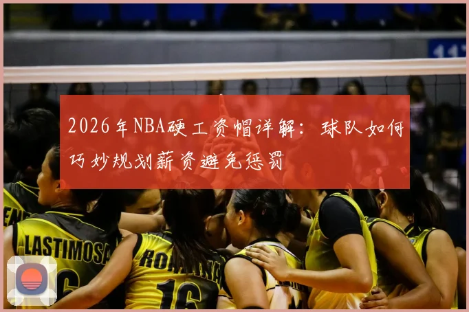 2026年NBA硬工资帽详解：球队如何巧妙规划薪资避免惩罚