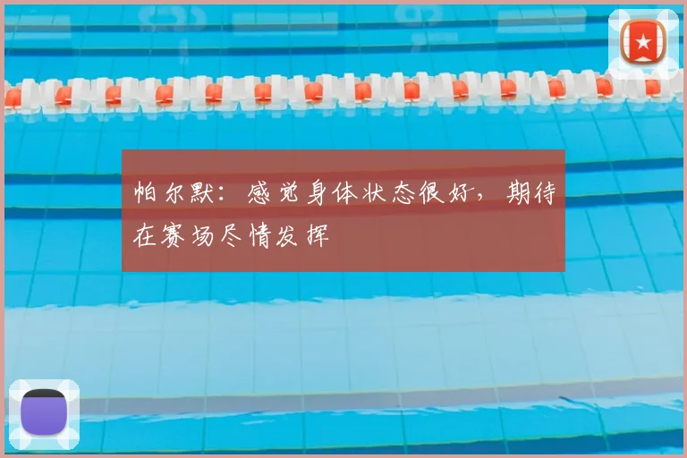 帕尔默:感觉身体状态很好,期待在赛场尽情发挥