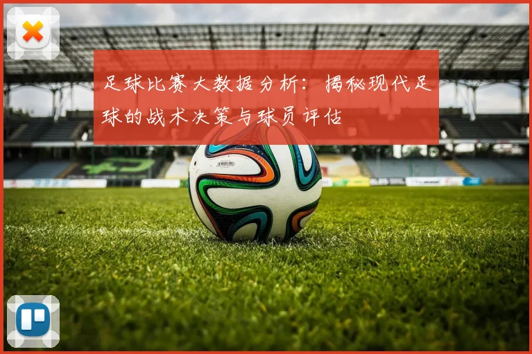 足球比赛大数据分析:揭秘现代足球的战术决策与球员评估