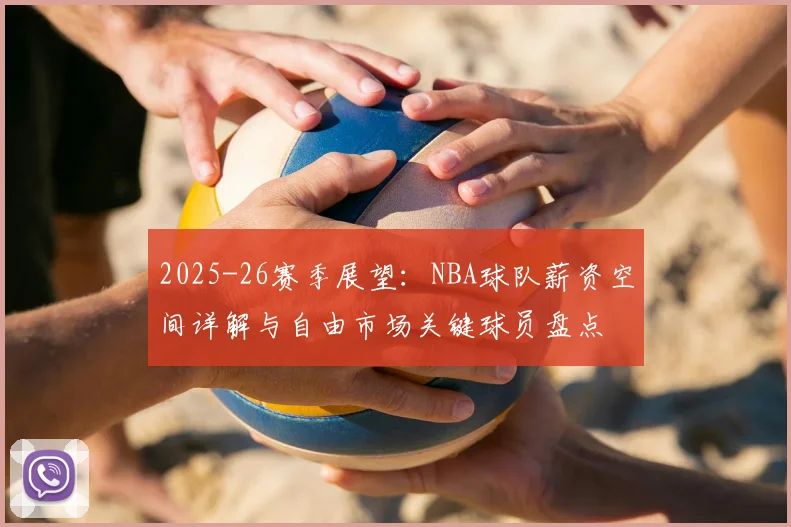 2025-26赛季展望：NBA球队薪资空间详解与自由市场关键球员盘点