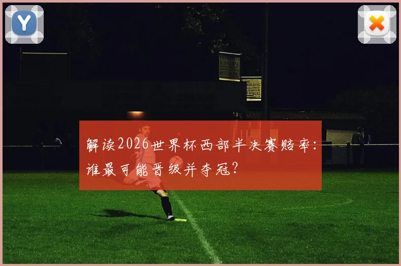 解读2026世界杯西部半决赛赔率：谁最可能晋级并夺冠？