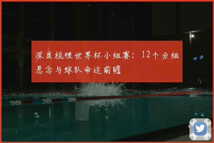 深度梳理世界杯小组赛:12个分组悬念与球队命运前瞻