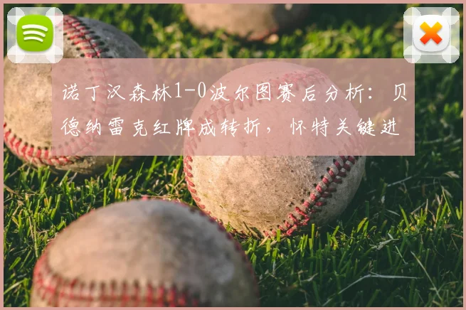 诺丁汉森林1-0波尔图赛后分析：贝德纳雷克红牌成转折，怀特关键进球奠定胜局