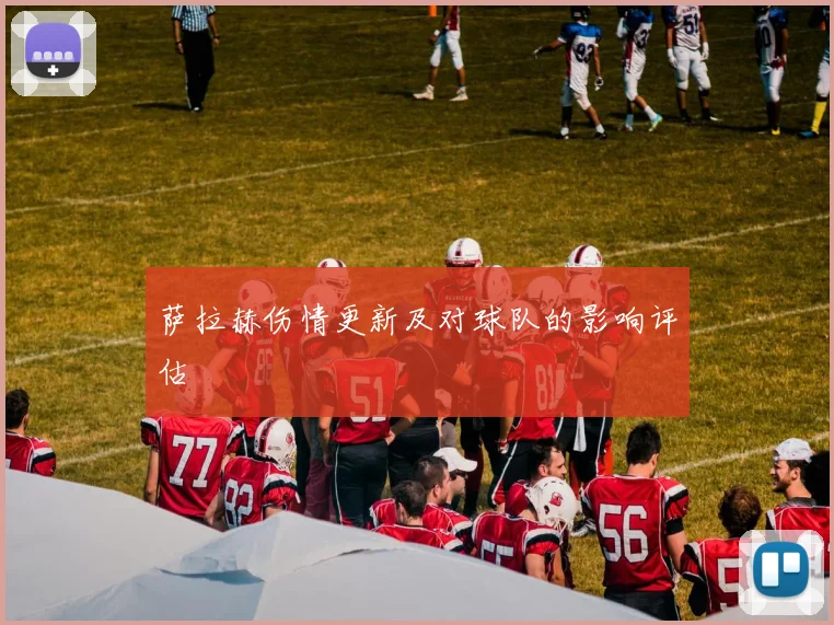 萨拉赫伤情更新及对球队的影响评估