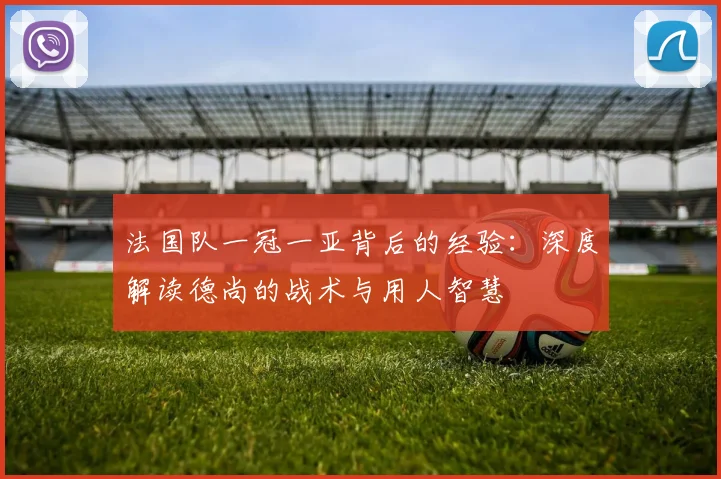 法国队一冠一亚背后的经验:深度解读德尚的战术与用人智慧