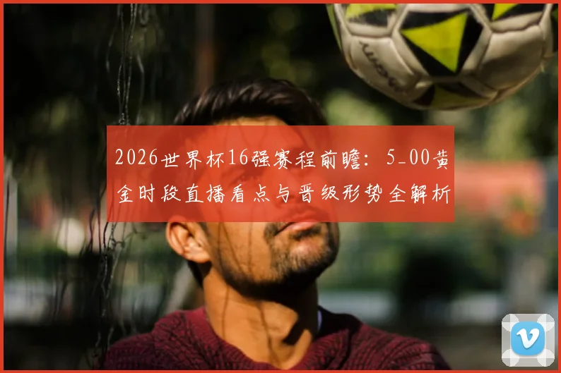 2026世界杯16强赛程前瞻：5_00黄金时段直播看点与晋级形势全解析