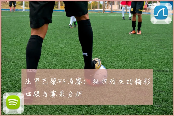 法甲巴黎vs马赛：经典对决的精彩回顾与赛果分析