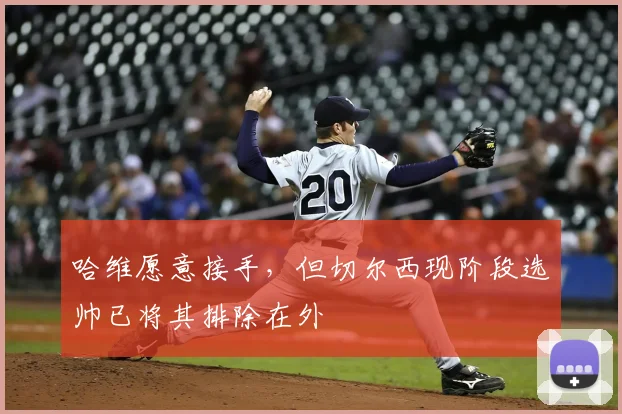 哈维愿意接手，但切尔西现阶段选帅已将其排除在外
