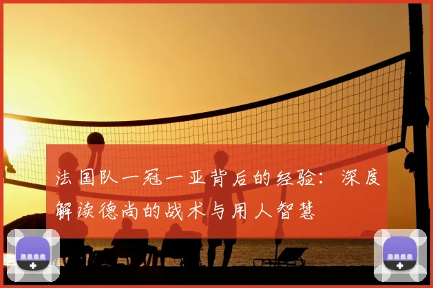 法国队一冠一亚背后的经验：深度解读德尚的战术与用人智慧