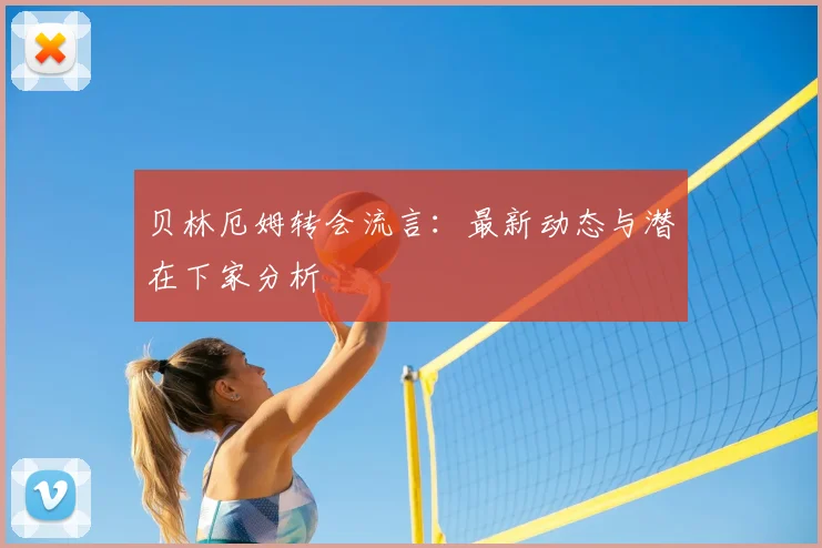 贝林厄姆转会流言：最新动态与潜在下家分析