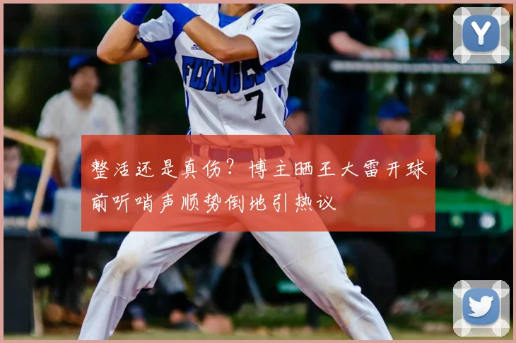 整活还是真伤？博主晒王大雷开球前听哨声顺势倒地引热议